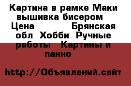 Картина в рамке“Маки“вышивка бисером › Цена ­ 9 000 - Брянская обл. Хобби. Ручные работы » Картины и панно   